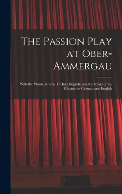 The Passion Play at Ober-Ammergau: With the Whole Drama Tr. Into English, and the Songs of the Chorus, in German and English by Anonymous