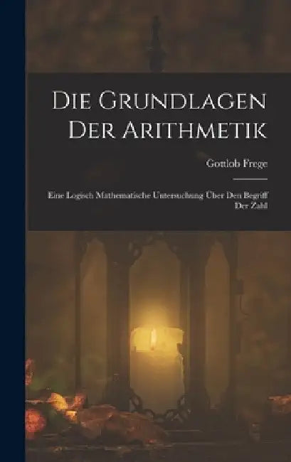 Die Grundlagen Der Arithmetik: Eine Logisch Mathematische Untersuchung Über Den Begriff Der Zahl by Gottlob Frege