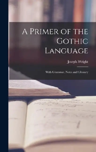 A Primer of the Gothic Language: With Grammar, Notes and Glossary by Joseph Wright