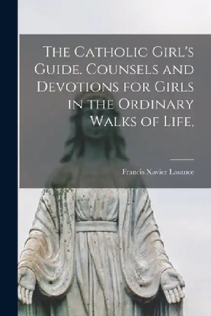 The Catholic Girl's Guide. Counsels and Devotions for Girls in the Ordinary Walks of Life, by Francis Xavier Lasance