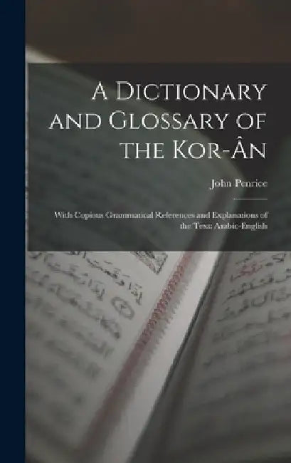 A Dictionary and Glossary of the Kor-Ân: With Copious Grammatical References and Explanations of the Text: Arabic-English by John Penrice