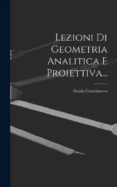 Lezioni Di Geometria Analitica E Proiettiva... by Guido Castelnuovo