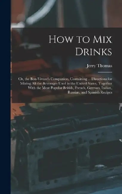 How to Mix Drinks: Or, the Bon-Vivant's Companion, Containing ... Directions for Mixing All the Beverages Used in the United States, Toge by Jerry Thomas
