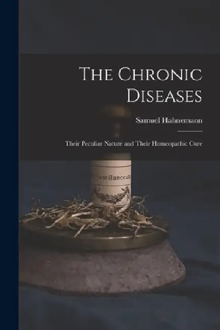 The Chronic Diseases: Their Peculiar Nature and Their Homeopathic Cure by Samuel Hahnemann