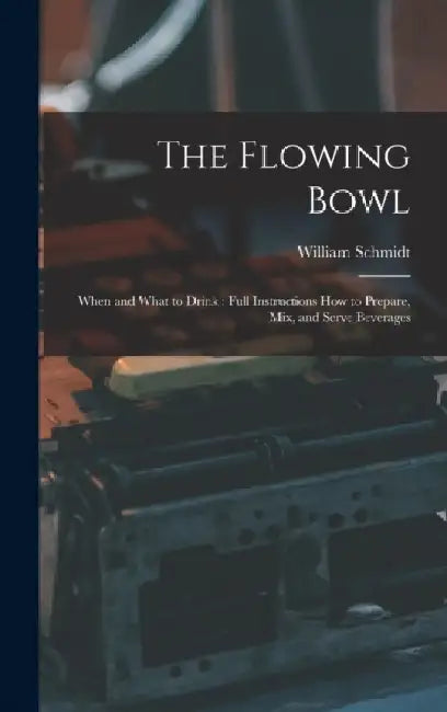 The Flowing Bowl: When and What to Drink: Full Instructions How to Prepare, Mix, and Serve Beverages by William Schmidt