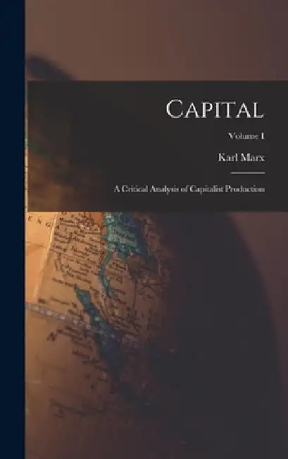 Capital: A Critical Analysis of Capitalist Production; Volume I by Marx Karl