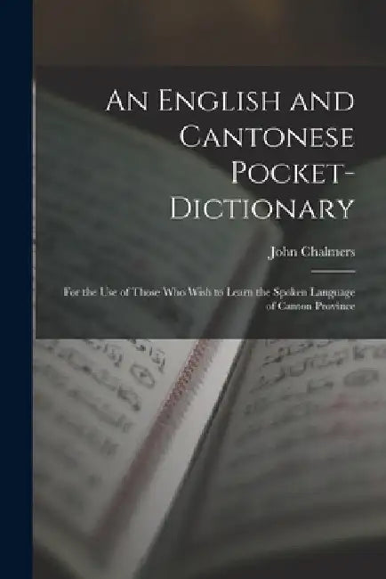 An English and Cantonese Pocket-Dictionary: For the Use of Those Who Wish to Learn the Spoken Language of Canton Province by John Chalmers