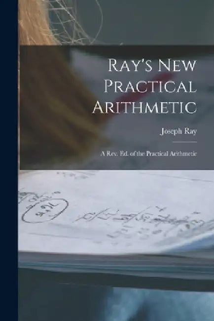 Ray's New Practical Arithmetic: A Rev. Ed. of the Practical Arithmetic by Joseph Ray