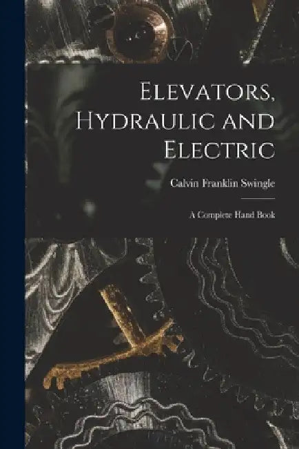 Elevators, Hydraulic and Electric: A Complete Hand Book by Calvin Franklin Swingle