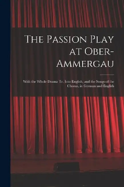 The Passion Play at Ober-Ammergau: With the Whole Drama Tr. Into English, and the Songs of the Chorus, in German and English by Anonymous