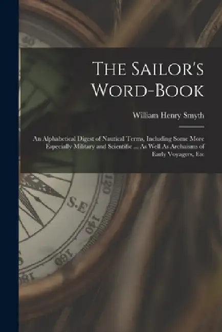 The Sailor's Word-Book: An Alphabetical Digest of Nautical Terms, Including Some More Especially Military and Scientific ... As Well As Archai by William Henry Smyth