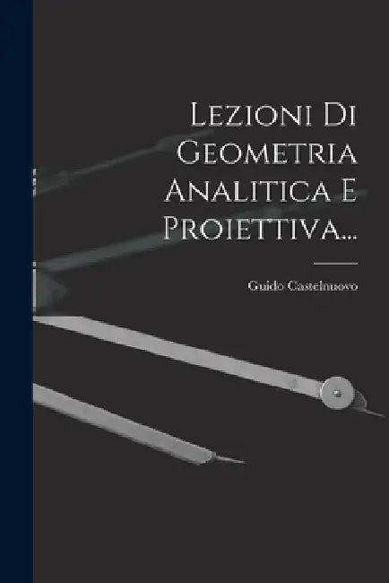 Lezioni Di Geometria Analitica E Proiettiva... by Guido Castelnuovo
