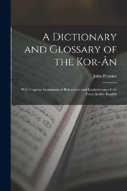 A Dictionary and Glossary of the Kor-Ân: With Copious Grammatical References and Explanations of the Text: Arabic-English by John Penrice