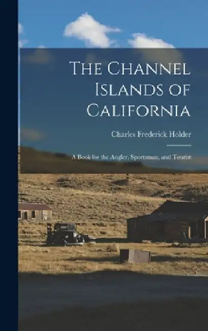 The Channel Islands of California: A Book for the Angler, Sportsman, and Tourist by Charles Frederick Holder