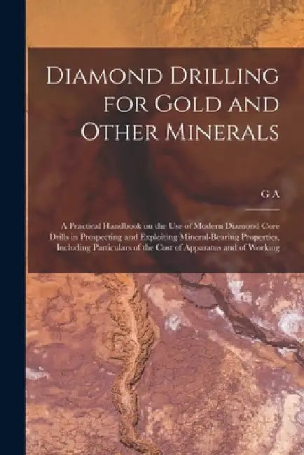 Diamond Drilling for Gold and Other Minerals; a Practical Handbook on the use of Modern Diamond Core Drills in Prospecting and Exploiting Mineral-bear by G. A. B. 1868 Denny