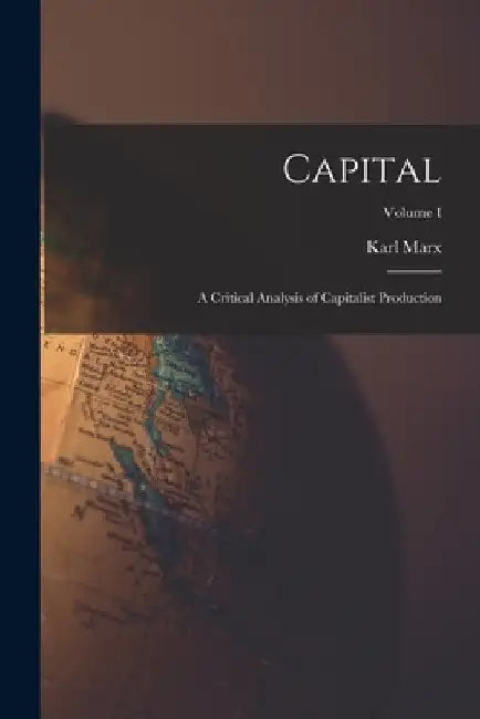 Capital: A Critical Analysis of Capitalist Production; Volume I by Marx Karl