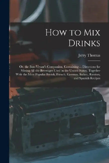 How to Mix Drinks: Or, the Bon-Vivant's Companion, Containing ... Directions for Mixing All the Beverages Used in the United States, Toge by Jerry Thomas