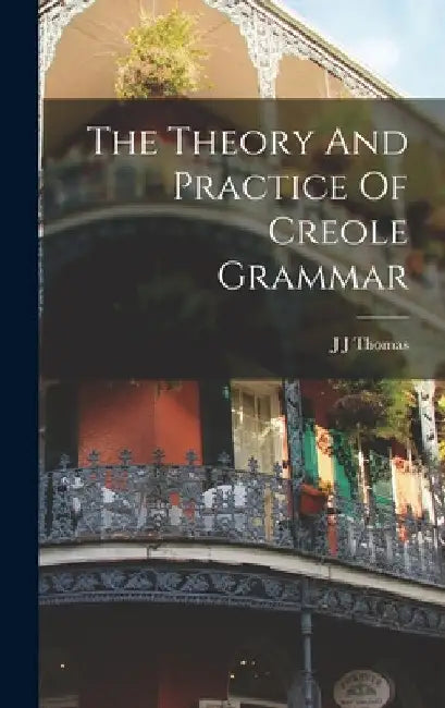 The Theory And Practice Of Creole Grammar by J. J. Thomas