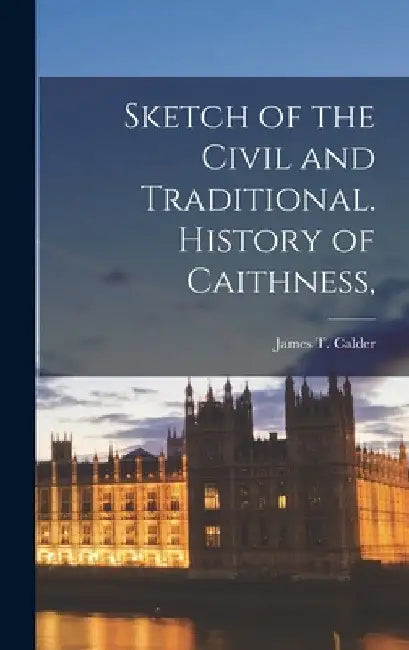 Sketch of the Civil and Traditional. History of Caithness, by James T. Calder