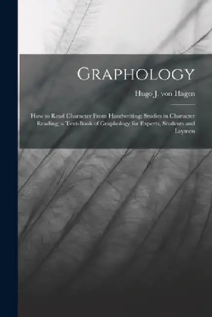 Graphology; how to Read Character From Handwriting; Studies in Character Reading, a Text-book of Graphology for Experts, Students and Laymen by Hugo J. Von Hagen