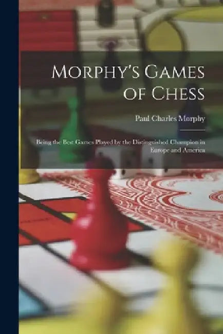 Morphy's Games of Chess: Being the Best Games Played by the Distinguished Champion in Europe and America by Paul Charles Morphy