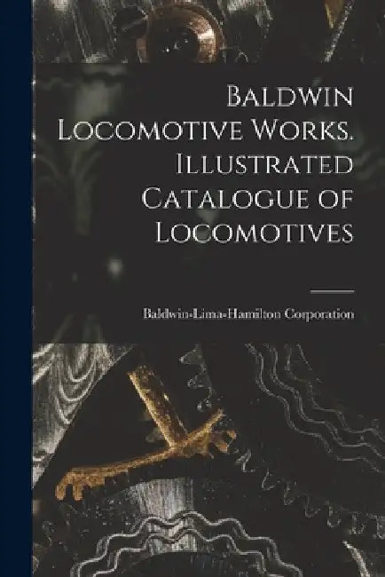 Baldwin Locomotive Works. Illustrated Catalogue of Locomotives by Baldwin-Lima-Hamilton Corporation