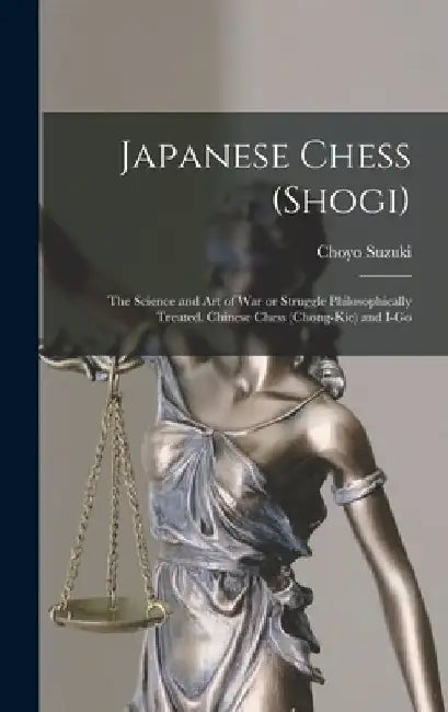 Japanese Chess (shogi); the Science and art of war or Struggle Philosophically Treated. Chinese Chess (chong-kie) and i-go by Choyo Suzuki