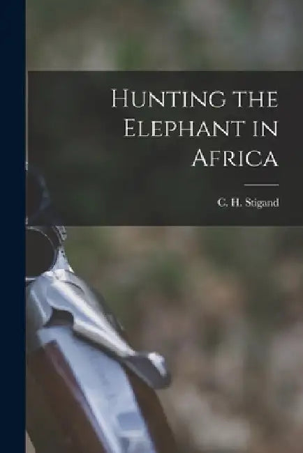 Hunting the Elephant in Africa by C. H. 1877-1919 Stigand