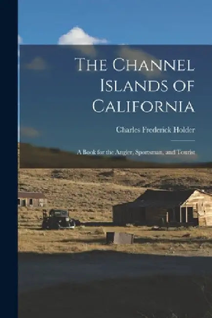 The Channel Islands of California: A Book for the Angler, Sportsman, and Tourist by Charles Frederick Holder