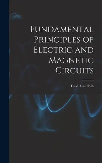 Fundamental Principles of Electric and Magnetic Circuits by Fred Alan Fish