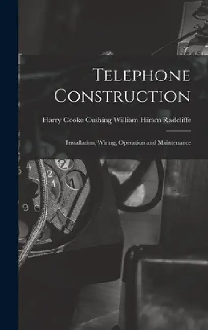 Telephone Construction: Installation, Wiring, Operation and Maintenance by Harry Cooke Cushing Hiram Radcliffe
