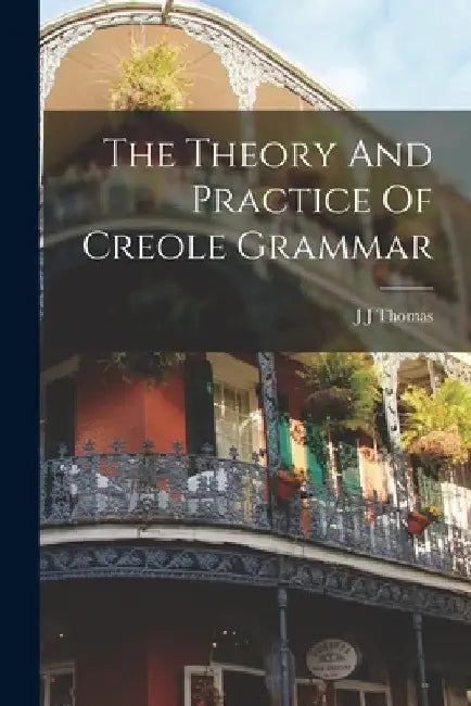 The Theory And Practice Of Creole Grammar by J. J. Thomas