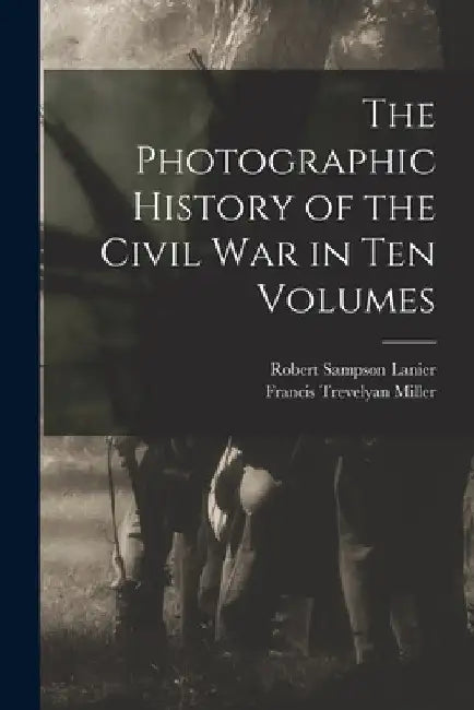 The Photographic History of the Civil War in Ten Volumes by Francis Trevelyan Miller