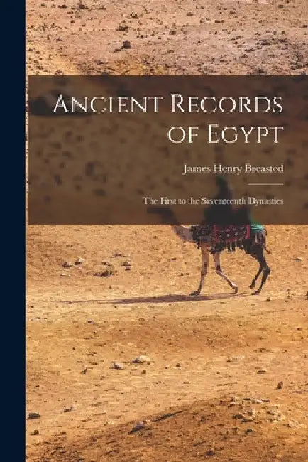 Ancient Records of Egypt: The First to the Seventeenth Dynasties by James Henry Breasted