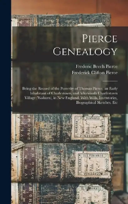 Pierce Genealogy: Being the Record of the Posterity of Thomas Pierce, an Early Inhabitant of Charlestown, and Afterwards Charlestown Vil by Frederic Beech Pierce