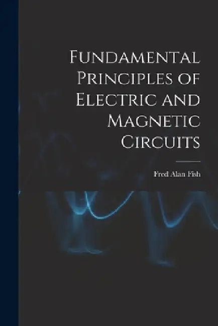 Fundamental Principles of Electric and Magnetic Circuits by Fred Alan Fish