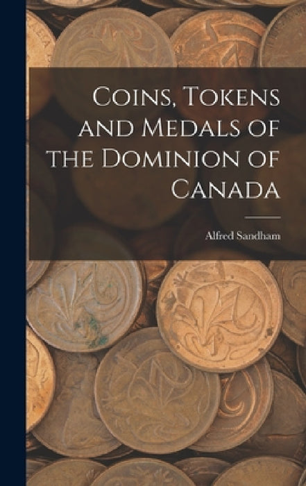 Coins, Tokens and Medals of the Dominion of Canada by Sandham Alfred