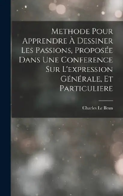 Methode Pour Apprendre À Dessiner Les Passions, Proposée Dans Une Conference Sur L'expression Générale, Et Particuliere by Charles Le Brun