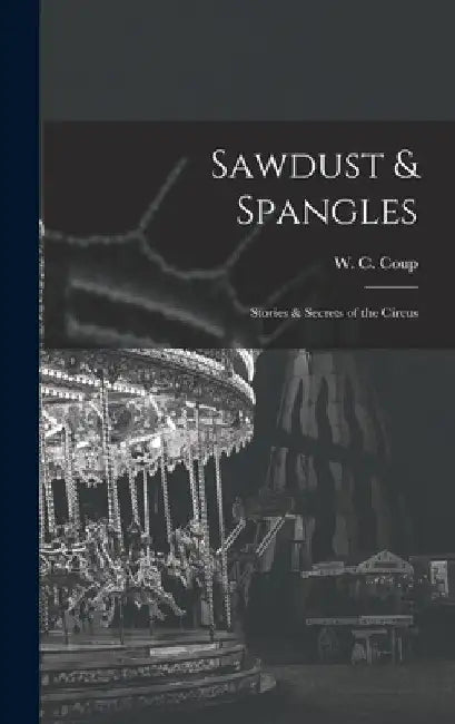 Sawdust & Spangles; Stories & Secrets of the Circus by W. C. Coup