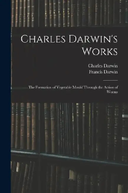 Charles Darwin's Works: The Formation of Vegetable Mould Through the Action of Worms by Francis Darwin
