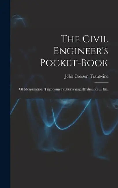 The Civil Engineer's Pocket-Book: Of Mensuration, Trigonometry, Surveying, Hydraulics ... Etc. by John Cresson Trautwine