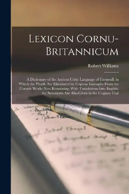 Lexicon Cornu-Britannicum: A Dictionary of the Ancient Celtic Language of Cornwall, in Which the Words Are Elucidated by Copious Examples From th by Robert Williams