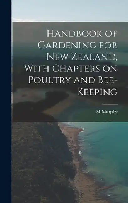 Handbook of Gardening for New Zealand, With Chapters on Poultry and Bee-keeping by M. Murphy