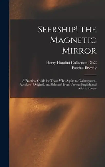 Seership! the Magnetic Mirror: A Practical Guide for Those Who Aspire to Clairvoyance-absolute: Original, and Selected From Various English and Asiat by Paschal Beverly 1825-1874 Randolph