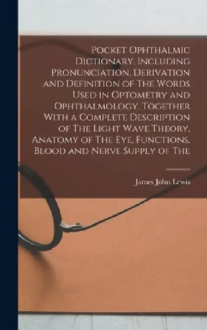 Pocket Ophthalmic Dictionary, Including Pronunciation, Derivation and Definition of The Words Used in Optometry and Ophthalmology, Together With a Com by James John Lewis