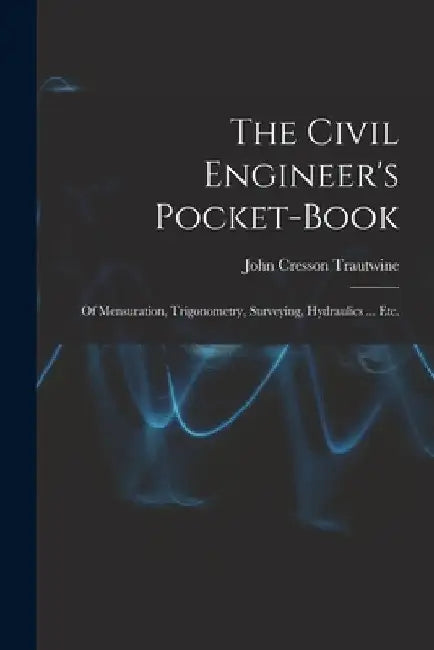 The Civil Engineer's Pocket-Book: Of Mensuration, Trigonometry, Surveying, Hydraulics ... Etc. by John Cresson Trautwine