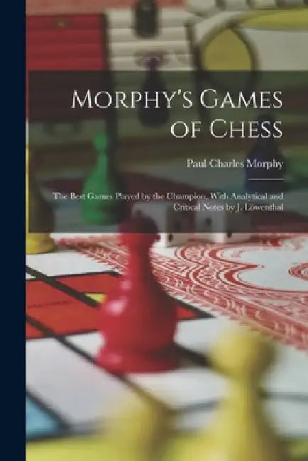 Morphy's Games of Chess: The Best Games Played by the Champion, With Analytical and Critical Notes by J. Löwenthal by Paul Charles Morphy