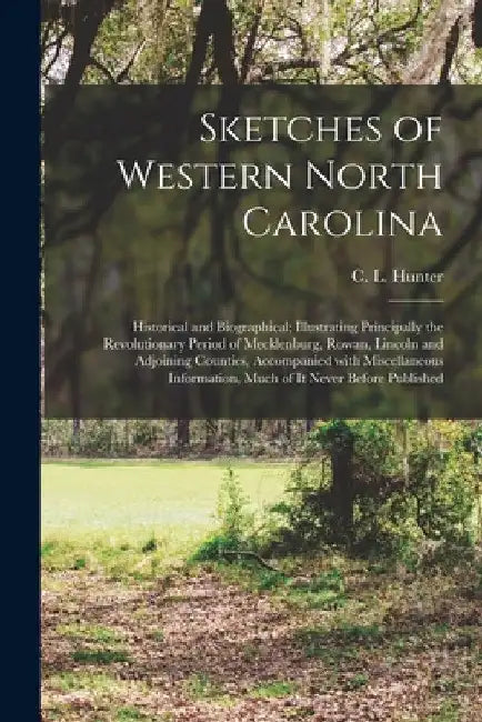 Sketches of Western North Carolina: Historical and Biographical; Illustrating Principally the Revolutionary Period of Mecklenburg, Rowan, Lincoln and by C. L. Hunter