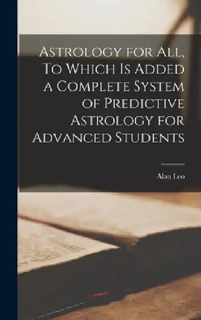 Astrology for All, To Which is Added a Complete System of Predictive Astrology for Advanced Students by Alan Leo