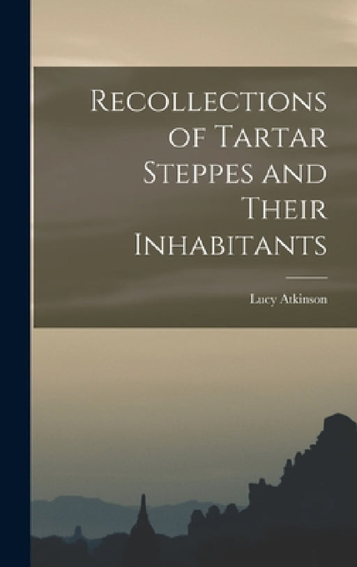 Recollections of Tartar Steppes and Their Inhabitants by Lucy Atkinson